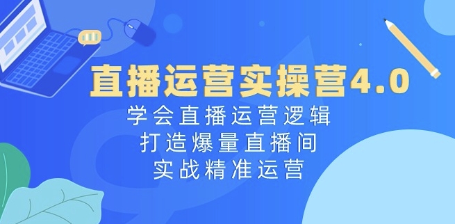 直播运营实操营4.0：学会直播运营逻辑，打造爆量直播间，实战精准运营-七量思维