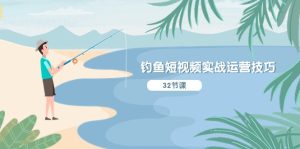 (10980期)钓鱼短视频实战运营技巧,系统性讲解定位ip策划 能听懂,能落地,能实操-七量思维
