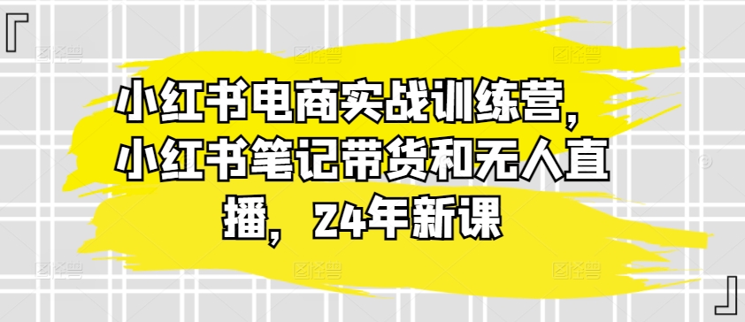 小红书电商实战训练营，小红书笔记带货和无人直播，24年新课-七量思维