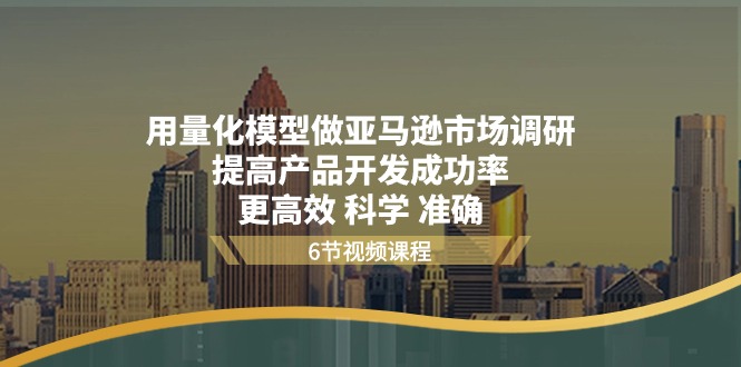 （11005期）用量化 模型做亚马逊 市场调研，提高产品开发成功率  更高效 科学 准确-七量思维