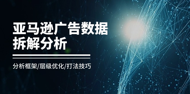 （11004期）亚马逊-广告数据拆解分析，分析框架/层级优化/打法技巧（8节课）-七量思维