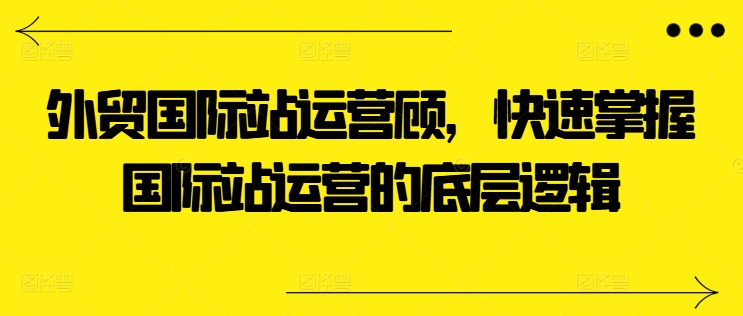 外贸国际站运营顾问，快速掌握国际站运营的底层逻辑-七量思维