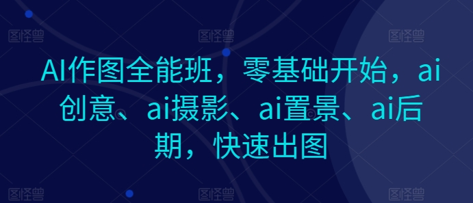 AI作图全能班，零基础开始，ai创意、ai摄影、ai置景、ai后期，快速出图-七量思维