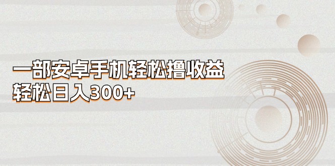 （11020期）一部安卓手机轻松撸收益，轻松日入300+-七量思维