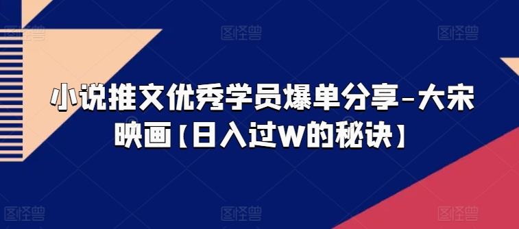 小说推文优秀学员爆单分享-大宋映画【日入过W的秘诀】-七量思维