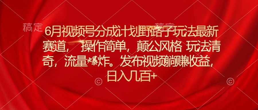 （11040期）6月视频号分成计划野路子玩法最新赛道操作简单，颠公风格玩法清奇，流…-七量思维