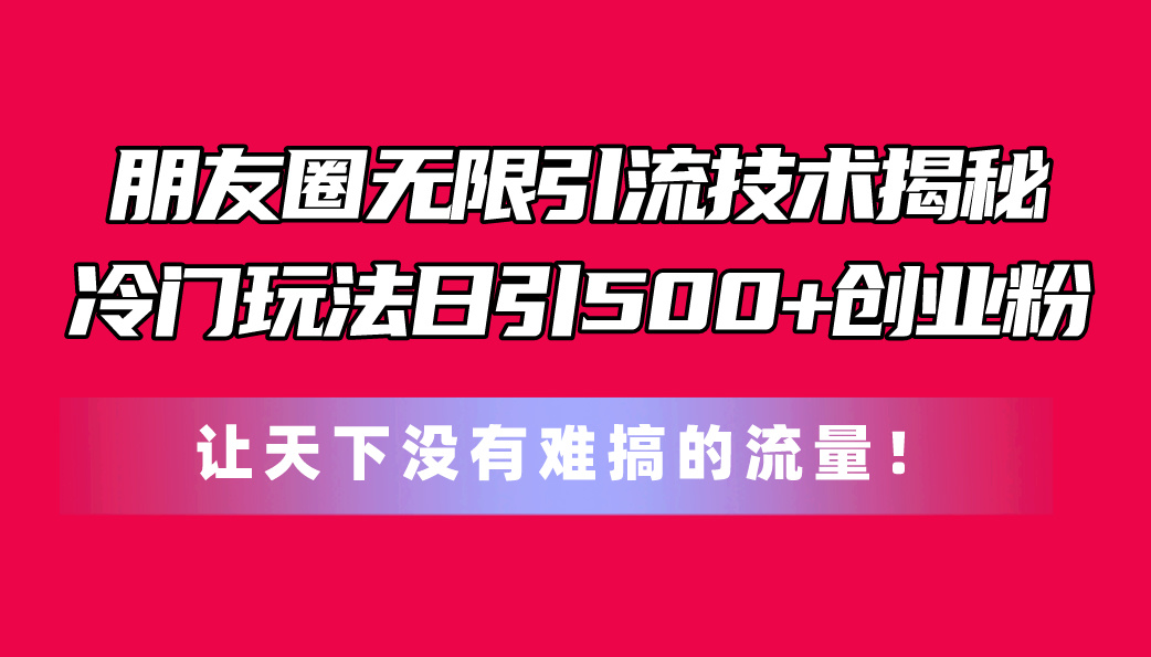 （11031期）朋友圈无限引流技术揭秘，一个冷门玩法日引500+创业粉，让天下没有难搞…-七量思维