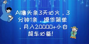 （11033期）AI撸头条3天必火，3分钟1条，操作简单，月入20000+小白超车必备！-七量思维