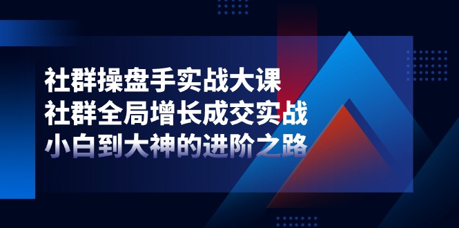 （11058期）社群-操盘手实战大课：社群 全局增长成交实战，小白到大神的进阶之路-七量思维