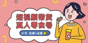 短视频带货&真人零食号：更全面的零食带货教程：21节 实操+运营-七量思维