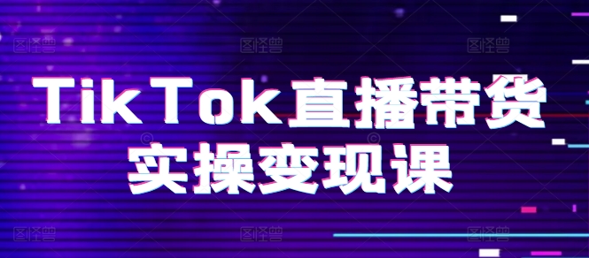 TikTok直播带货实操变现课：系统起号、科学复盘、变现链路、直播配置、小店操作流程、团队搭建等。-七量思维