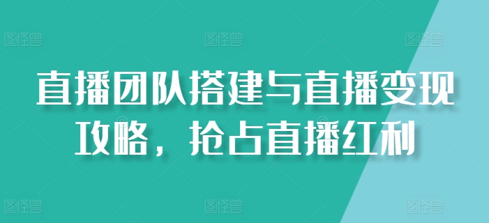 直播团队搭建与直播变现攻略，抢占直播红利-七量思维