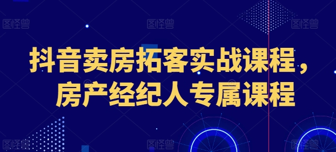 抖音卖房拓客实战课程，房产经纪人专属课程-七量思维