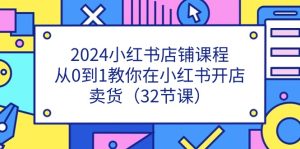 2024小红书店铺课程,从0到1教你在小红书开店卖货(32节课)-七量思维
