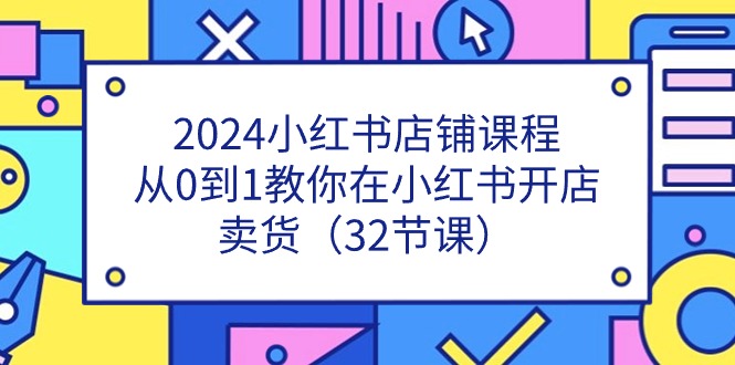 2024小红书店铺课程，从0到1教你在小红书开店卖货（32节课）-七量思维