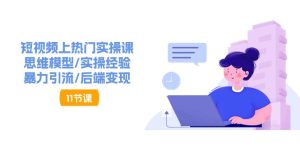 短视频上热门实操课,思维模型/实操经验/暴力引流/后端变现(11节)-七量思维