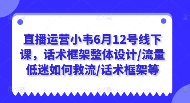 直播运营小韦6月12号线下课，话术框架整体设计/流量低迷如何救流/话术框架等-七量思维