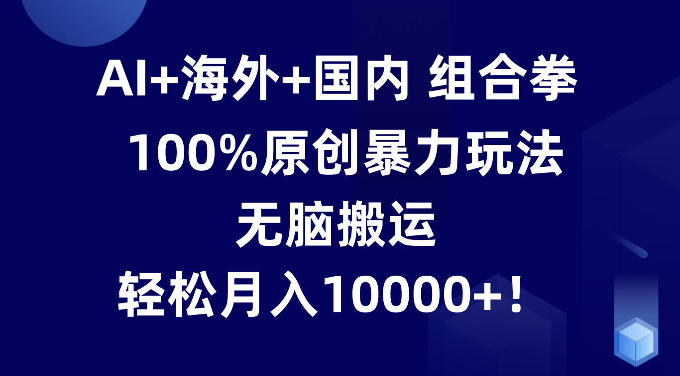 AI+海外+国内组合拳，100%原创暴力玩法，无脑搬运，轻松月入10000+！-七量思维