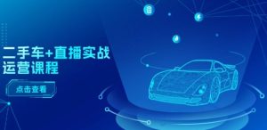 二手车+直播实战运营课程:直播推荐/短视频推荐/千川投放/直播全流程-七量思维