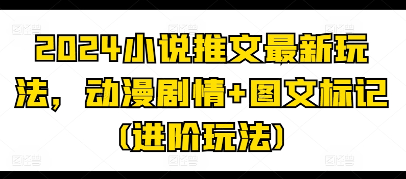 2024小说推文最新玩法，动漫剧情+图文标记(进阶玩法)-七量思维