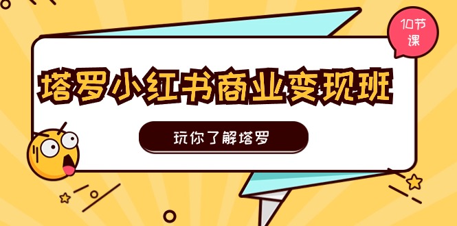 塔罗小红书商业变现实操班，玩你了解塔罗，玩转小红书塔罗变现（10节课）-七量思维