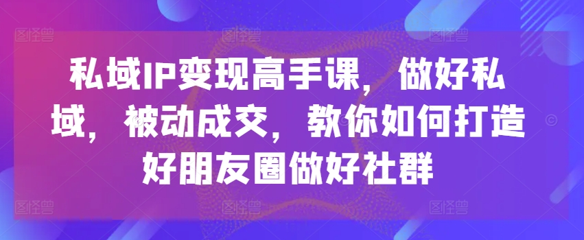 私域IP变现高手课，做好私域，被动成交，教你如何打造好朋友圈做好社群-七量思维