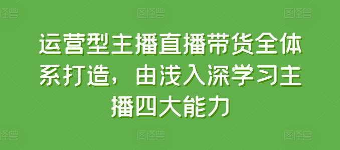 运营型主播直播带货全体系打造，由浅入深学习主播四大能力-七量思维