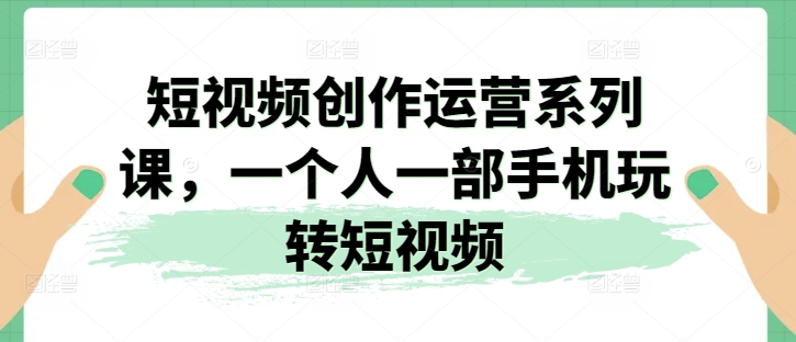 短视频创作运营系列课，一个人一部手机玩转短视频-七量思维