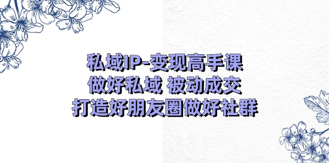 （11209期）私域IP-变现高手课：做好私域 被动成交，打造好朋友圈做好社群（18节）-七量思维