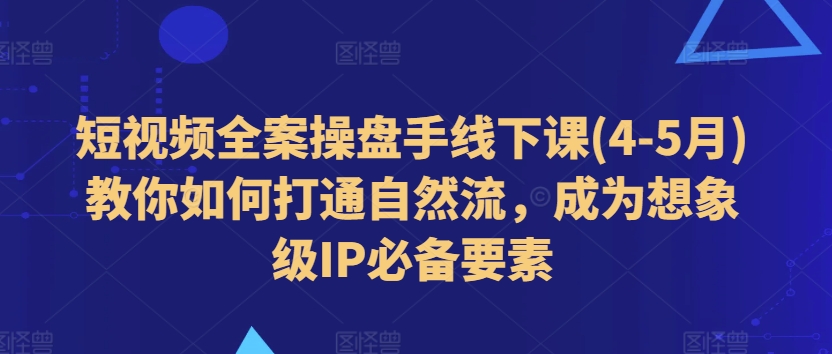 短视频全案操盘手线下课(4-5月)教你如何打通自然流，成为想象级IP必备要素-七量思维