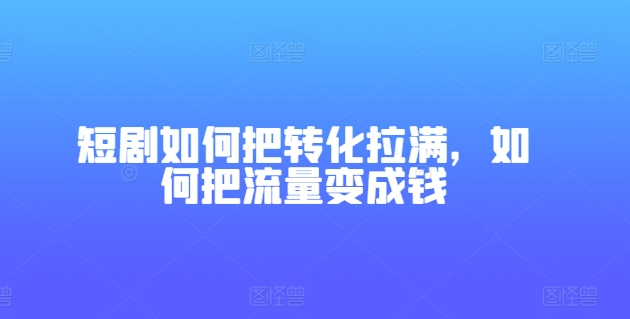 短剧如何把转化拉满，如何把流量变成钱-七量思维