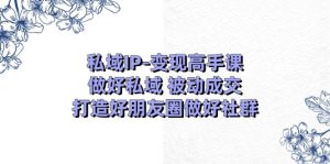 私域IP变现高手课:做好私域被动成交,打造好朋友圈做好社群(18节)-七量思维