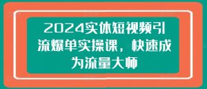 2024实体短视频引流爆单实操课,快速成为流量大师-七量思维