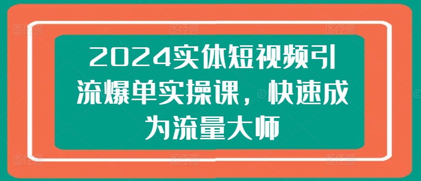 2024实体短视频引流爆单实操课，快速成为流量大师-七量思维