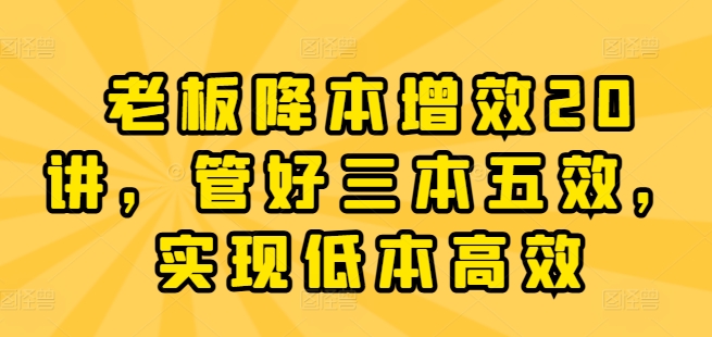 老板降本增效20讲，管好三本五效，实现低本高效-七量思维