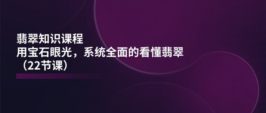 翡翠知识课程，用宝石眼光，系统全面的看懂翡翠（22节课）-七量思维