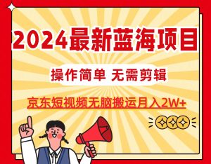 （11268期）2024最新蓝海项目，无需剪辑，京东图文短视频无脑搬运月入2W+-七量思维