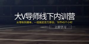 (11261期)大V导师线下内训营:从零粉到爆单,一招搞定百万原创,78节45个小时-七量思维