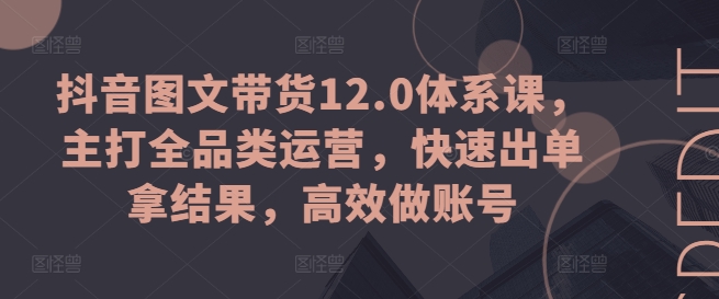 抖音图文带货12.0体系课，主打全品类运营，快速出单拿结果，高效做账号-七量思维