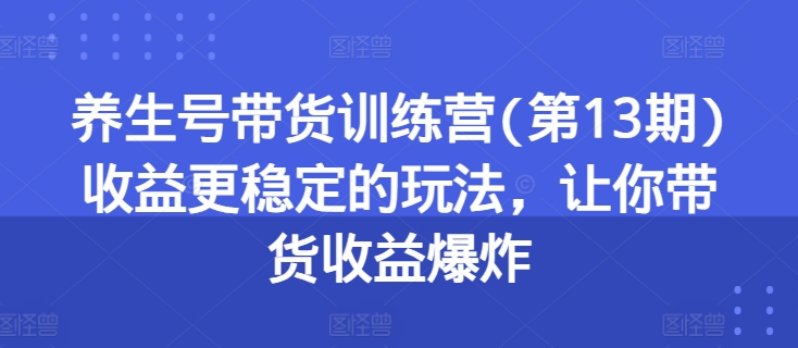 养生号带货训练营(第13期)收益更稳定的玩法，让你带货收益爆炸-七量思维