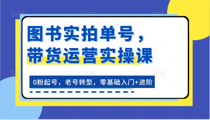 图书实拍单号，带货运营实操课：0粉起号，老号转型，零基础入门+进阶-七量思维