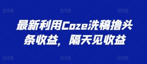 最新利用Coze洗稿撸头条收益，隔天见收益-七量思维