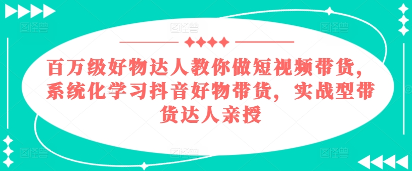 百万级好物达人教你做短视频带货，系统化学习抖音好物带货，实战型带货达人亲授-七量思维