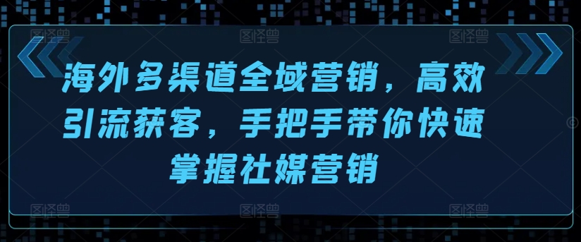 海外多渠道全域营销，高效引流获客，手把手带你快速掌握社媒营销-七量思维