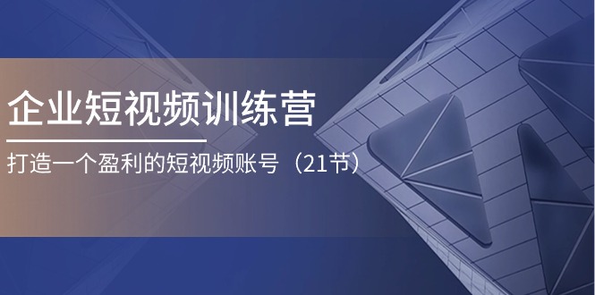 企业短视频训练营：打造一个盈利的短视频账号（21节）-七量思维