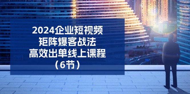 （11285期）2024企业-短视频-矩阵 爆客战法，高效出单线上课程（6节）-七量思维