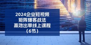 2024企业短视频矩阵爆客战法，高效出单线上课程（6节）-七量思维