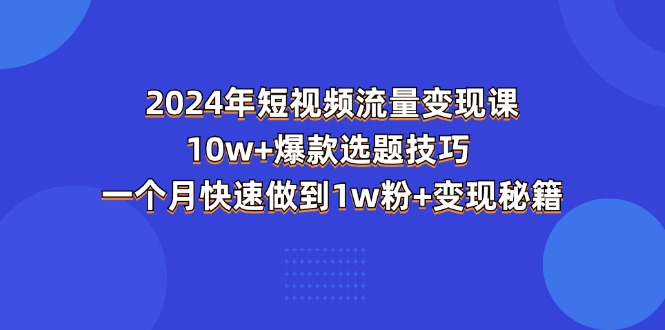 （11299期）2024年短视频-流量变现课：10w+爆款选题技巧 一个月快速做到1w粉+变现秘籍-七量思维