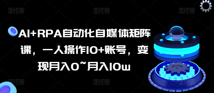 AI+RPA自动化自媒体矩阵课，一人操作10+账号，变现月入0~月入10w-七量思维