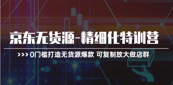 京东无货源精细化特训营，0门槛打造无货源爆款，可复制放大做店群-七量思维